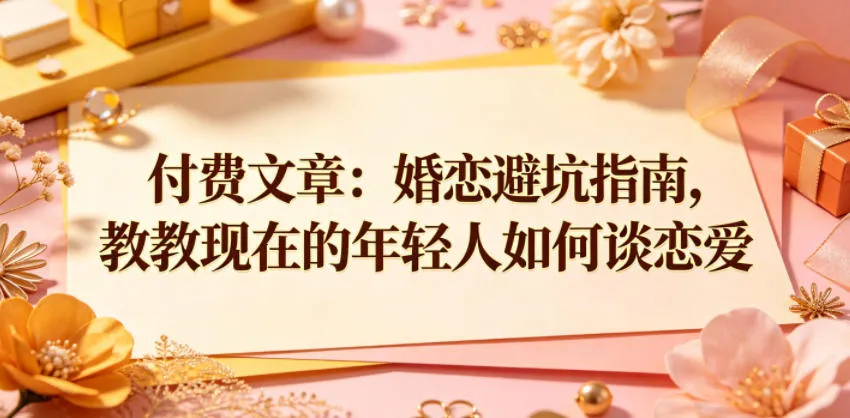 付费文章：婚恋避坑指南，教教现在的年轻人如何谈恋爱-资源分享