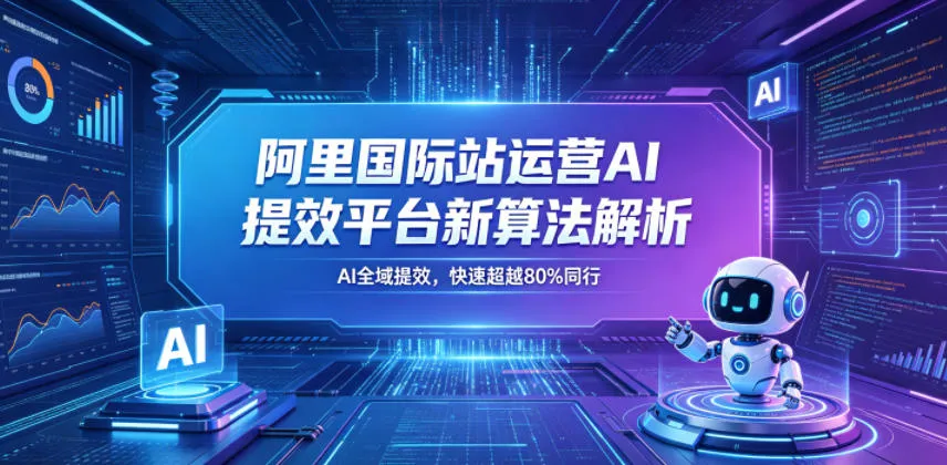 阿里国际站运营AI提效平台新算法解析26年5月新课，AI全域提效，快速超越80%同行-资源分享