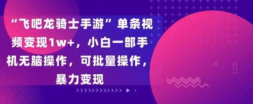 “飞吧龙骑士手游”单条视频变现1w+，小白一部手机无脑操作，可批量操作，暴力变现【揭秘】-资源分享
