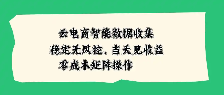 云电商智能数据收集，稳定无风控，当天见收益，零成本矩阵操作-资源分享