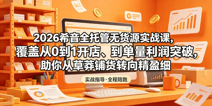2026希音全托管无货源实战课，覆盖从0到1开店、到单量利润突破，助你从草莽铺货转向精细化盈利-资源分享