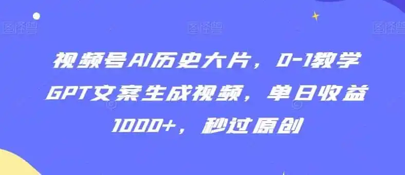 视频号AI历史大片，0-1教学GPT文案生成视频，单日收益1000+，秒过原创【揭秘】-资源分享