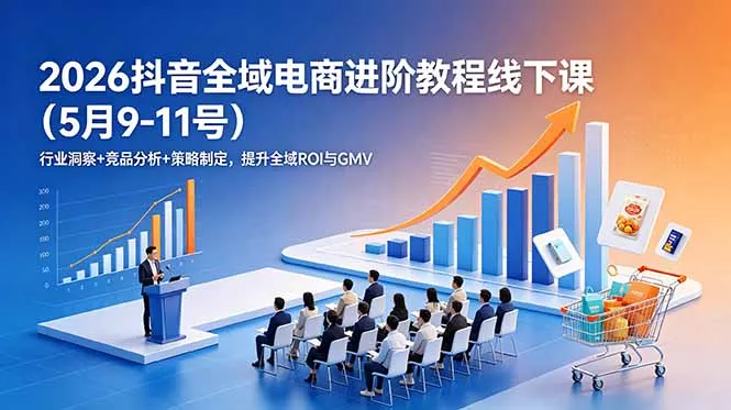 2026抖音全域电商进阶教程线下课(5月9-11号-资源分享