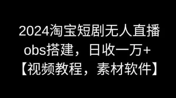 2024淘宝短剧无人直播，obs搭建，日收一万+【视频教程+素材+软件】【揭秘】-资源分享