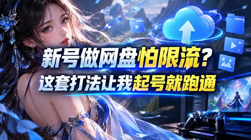 新号做网盘怕限流？这套打法让我起号就跑通，网盘项目推广的8.0版本教学-资源分享