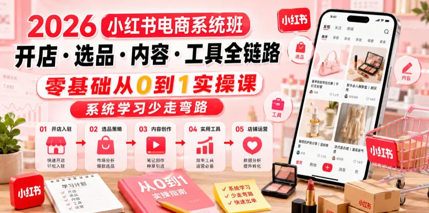 2026小红书电商系统班开店・选品・内容・工具全链路，零基础从0到1实操课，系统学习少走弯路-资源分享