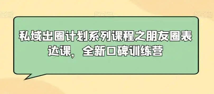 私域出圈计划系列课程之朋友圈表达课，全新口碑训练营-资源分享