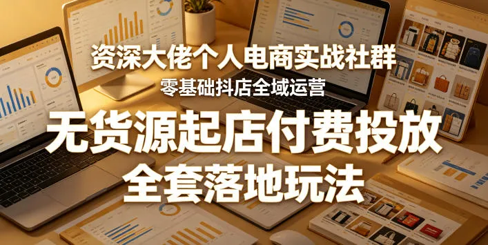 资深大佬个人电商实战社群，零基础抖店全域运营，无货源起店付费投放，全套落地玩法-资源分享