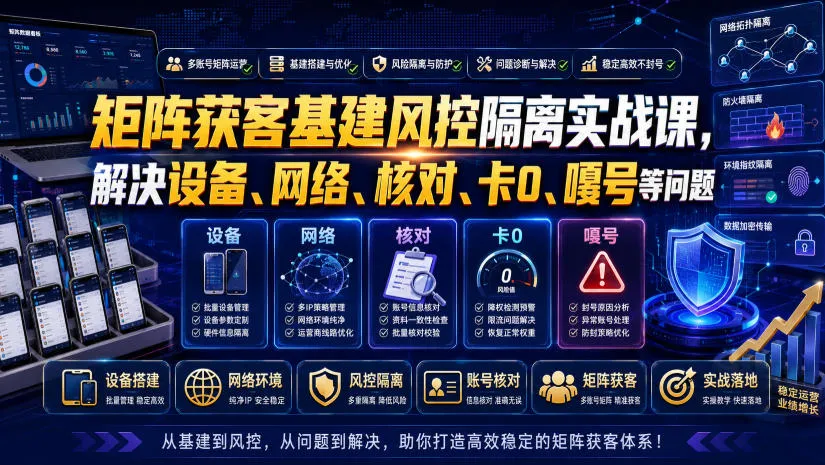 矩阵获客基建风控隔离实战课，解决设备、网络、核对、卡0、嘎号等问题-资源分享