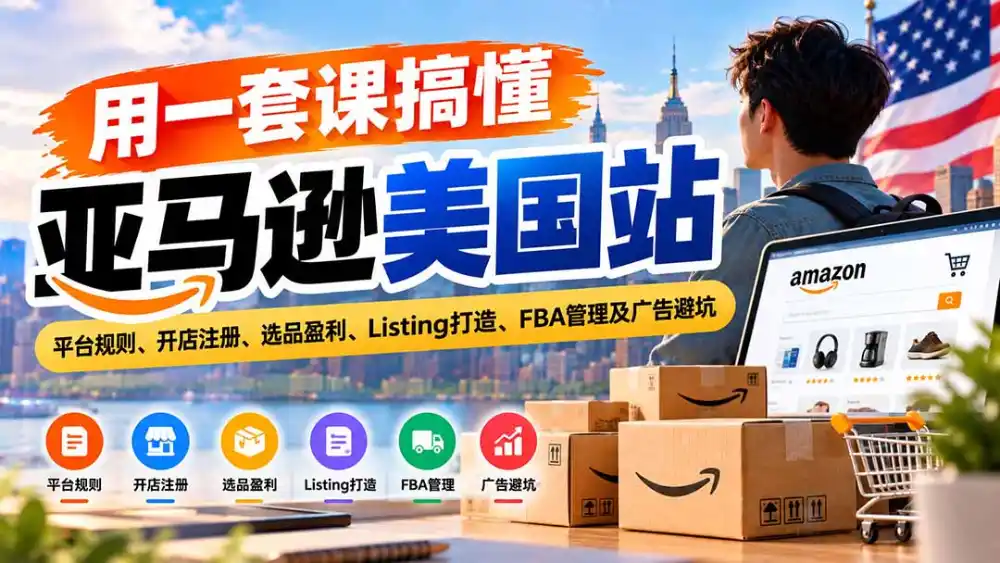 用一套课搞懂亚马逊美国站：平台规则、开店注册、选品盈利、Listing打造、FBA管理及广告避坑-资源分享