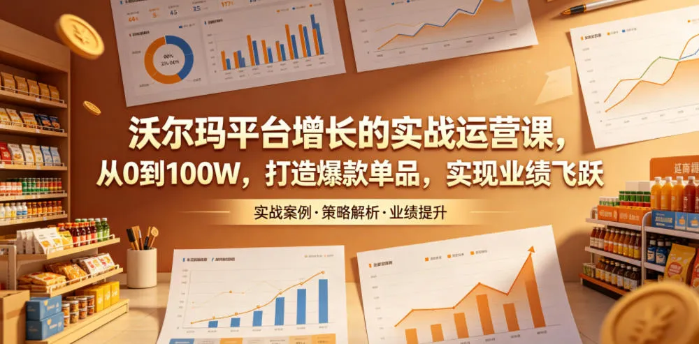 沃尔玛平台增长的实战运营课，从0到100W，打造爆款单品，实现业绩飞跃-资源分享