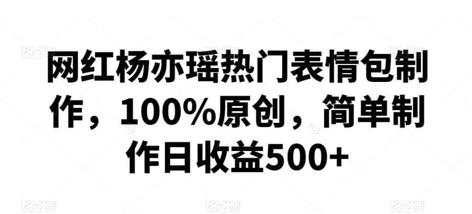 网红杨亦瑶热门表情包制作，100%原创，简单制作日收益500+【揭秘】-资源分享