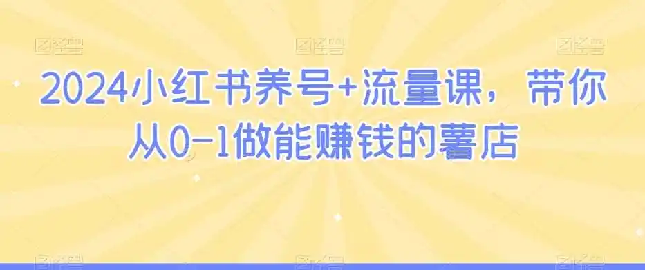 2024小红书养号+流量课，带你从0-1做能赚钱的薯店-资源分享