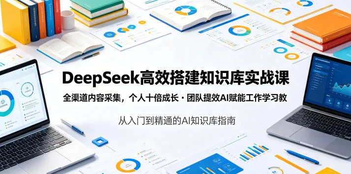 DeepSeek高效搭建知识库实战课，全渠道内容采集，个人十倍成长・团队提效，AI赋能工作学习-资源分享