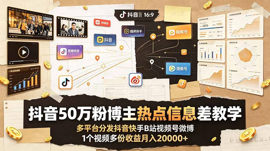 抖音50万粉博主热点信息差教学：多平台分发抖音快手B站视频号微博，1个视频多份收益月入20000+-资源分享