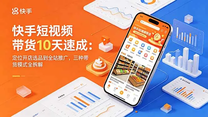 快手短视频带货10天速成：定位开店选品到全站推广，三种带货模式全拆解-资源分享