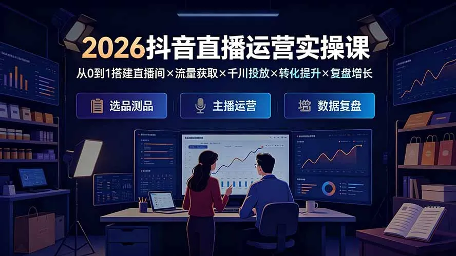 2026抖音直播运营实操课：从0到1搭建直播间×流量获取×千川投放×转化提升×复盘增长，系统掌握完整闭环-资源分享