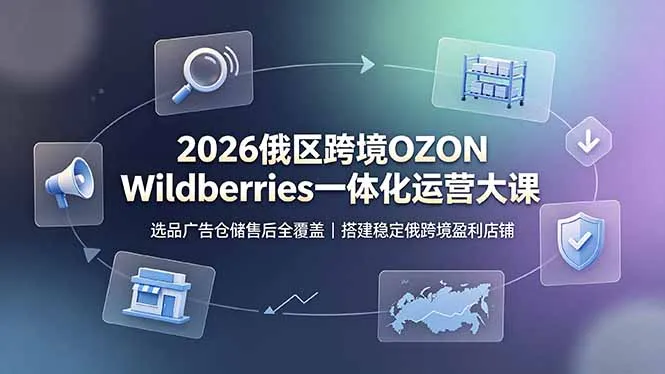 2026俄区跨境OZON Wildberries一体化运营大课，选品广告仓储售后全覆盖，搭建稳定俄跨境盈利店铺-资源分享