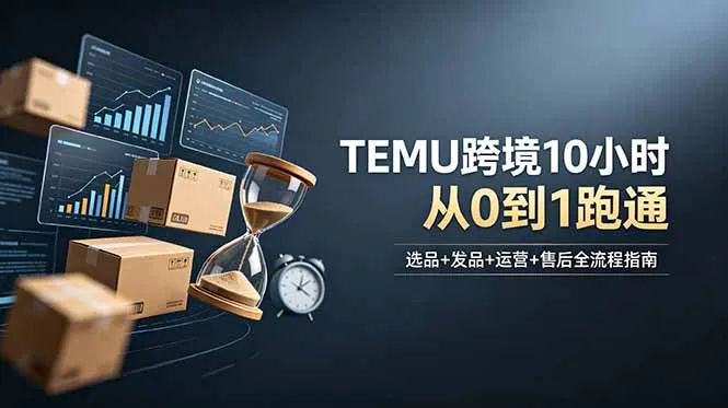 想做TEMU跨境但不知从何下手？选品+发品+运营+售后，10小时从0到1跑通-资源分享