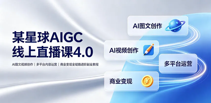 某星球AIGC线上直播课4.0｜AI图文视频创作、多平台内容运营、商业变现全链路进阶副业教程-资源分享