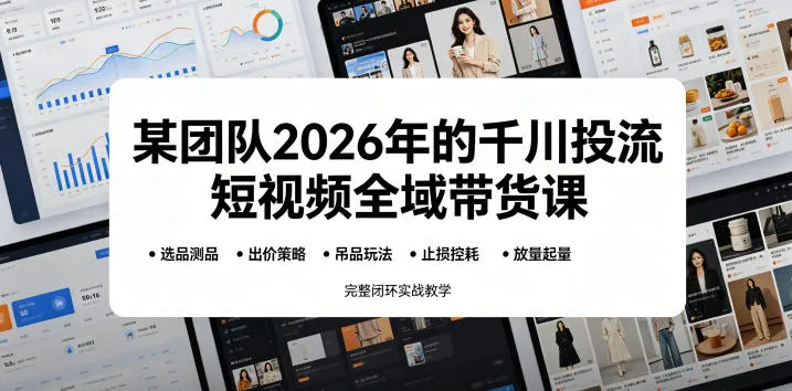 某团队2026年的千川投流短视频全域带货课，从选品测品、吊品玩法、止损控耗到放量起量，完整闭环实战教学-资源分享