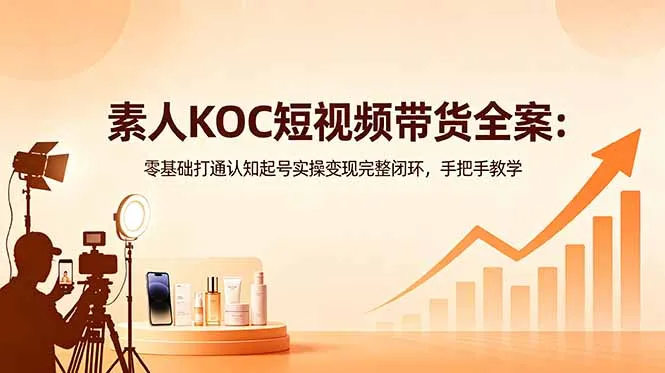 素人KOC短视频带货全案：零基础打通认知起号实操变现完整闭环，手把手教学-资源分享