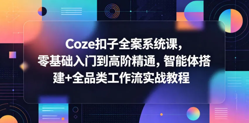Coze扣子全案系统课，零基础入门到高阶精通，智能体搭建+全品类工作流实战教程-资源分享