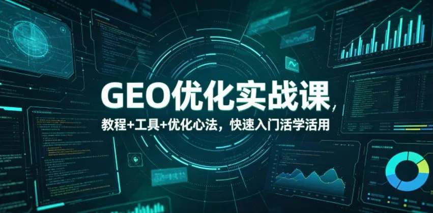 GEO优化实战课，教程+工具+优化心法，快速入门活学活用-资源分享
