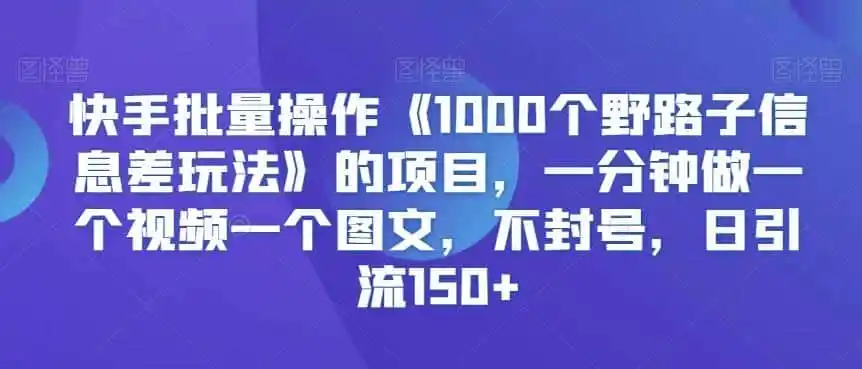 快手批量操作《1000个野路子信息差玩法》的项目，一分钟做一个视频一个图文，不封号，日引流150+【揭秘】-资源分享