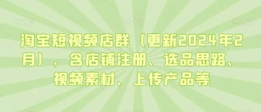 淘宝短视频店群（更新2024年2月），含店铺注册、选品思路、视频素材、上传产品等-资源分享