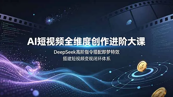 AI短视频全维度创作进阶大课，DeepSeek高阶指令搭配即梦特效，搭建短视频变现闭环体系-资源分享