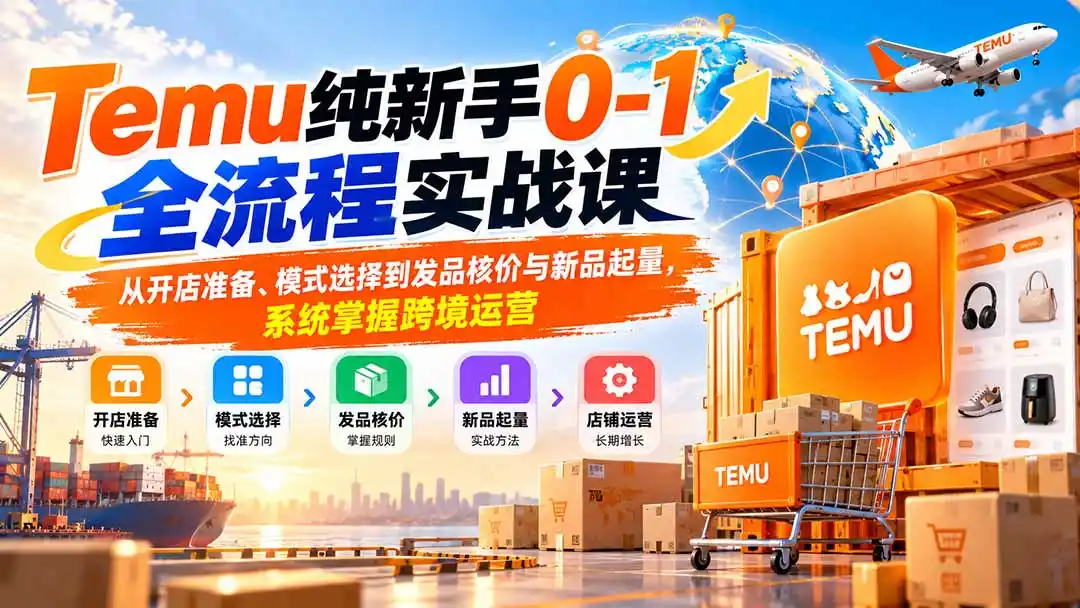 Temu纯新手0-1全流程实战课：从开店准备、模式选择到发品核价与新品起量，系统掌握跨境运营-资源分享