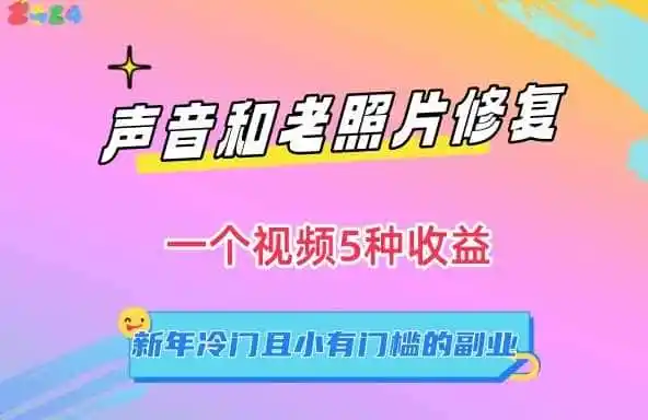 声音和老照片修复，一个视频5种收益，新年冷门且小有门槛的副业【揭秘】-资源分享