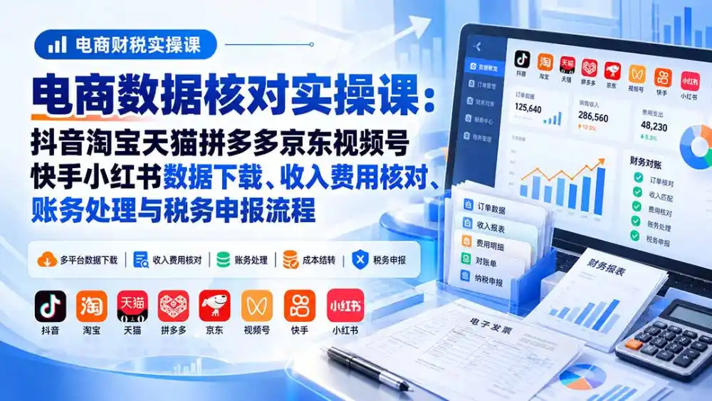 电商数据核账实操课：抖音淘宝天猫拼多多京东视频号快手小红书数据下载、收入费用核对、账务处理与税务申报流程-资源分享
