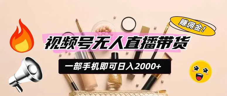 视频号无人直播带货，一部手机即可日入2000+，躺赚商家CPS佣金-资源分享