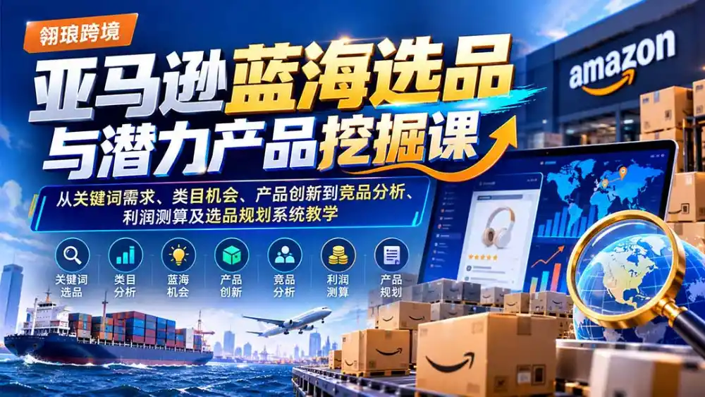 亚马逊蓝海选品与潜力产品挖掘课：从关键词需求、类目机会、产品创新到竞品分析、利润测算及选品规划系统教学-资源分享