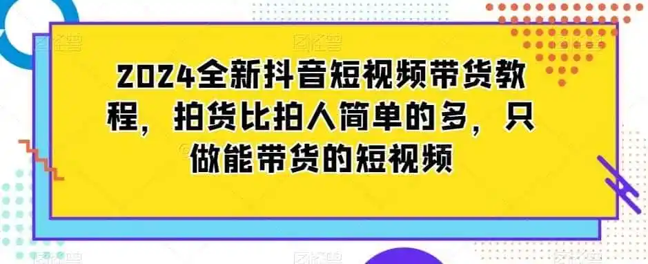 2024全新抖音短视频带货教程,拍货比拍人简单的多,只做能带货的短视频