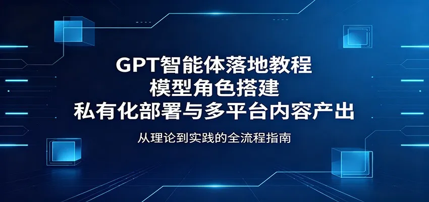 GPT智能体落地教程：角色搭建与内容量产 - 轻创方舟-资源分享