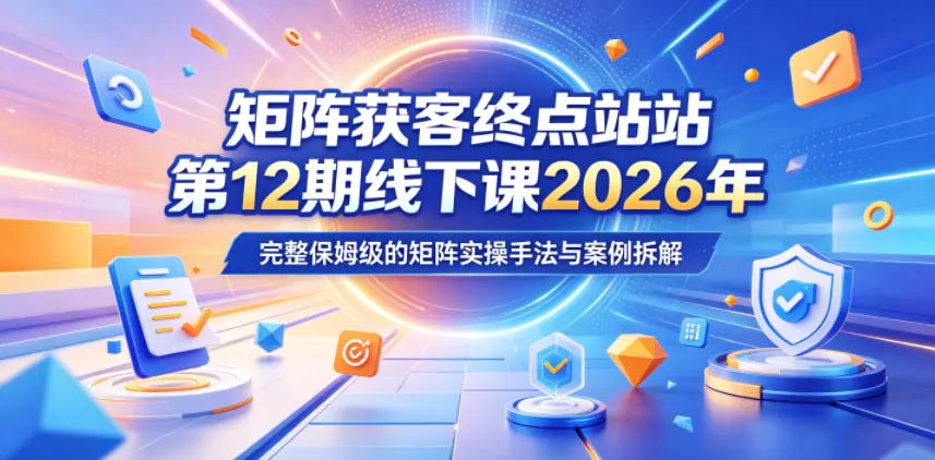 矩阵获客终点站第12期线下课2026年5月22-23号，完整保姆级的矩阵实操手法与案例拆解-资源分享