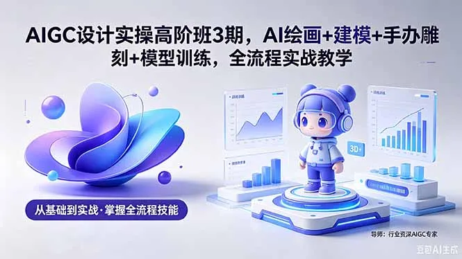 AIGC 设计实操高阶班3期，AI绘画+建模+手办雕刻+模型训练，全流程实战教学(附软件+素材-资源分享