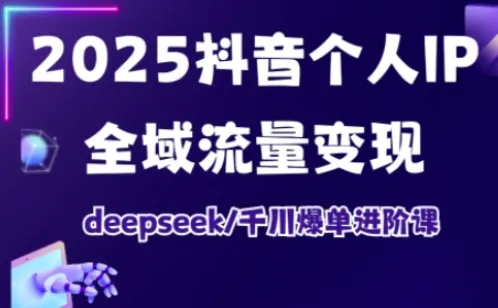 抖音个人IP全域流量变现进阶课，deepseek千川爆单进阶课(更新2026年05月)-资源分享