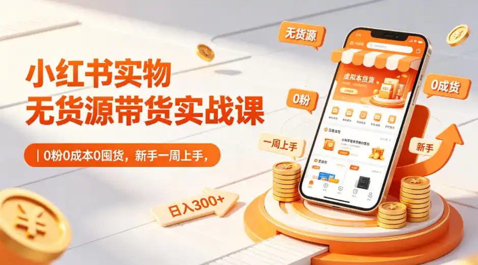 小红书实物无货源带货实战课｜0粉0成本0囤货，新手一周上手，日入300+(更新0812)-资源分享