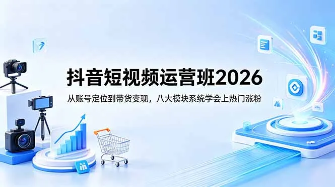 抖音短视频运营班2026：从账号定位到带货变现，八大模块系统学会上热门涨粉-资源分享