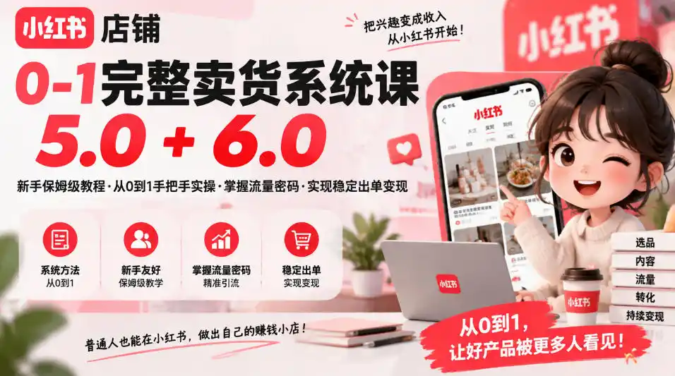 小红书店铺0-1完整卖货系统课5.0+6.0，新手保姆级教程·从0到1手把手实操·掌握流量密码·实现稳定出单变现-资源分享