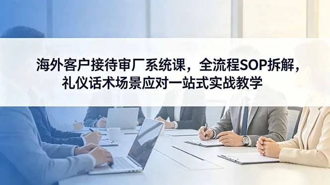海外客户接待审厂系统课，全流程SOP拆解，礼仪话术场景应对一站式实战教学-资源分享