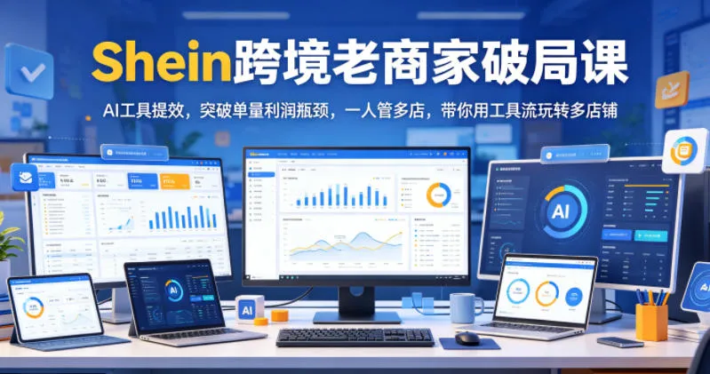 Shein跨境老商家破局课，AI工具提效，突破单量利润瓶颈，一人管多店，带你用工具流玩转多店铺-资源分享