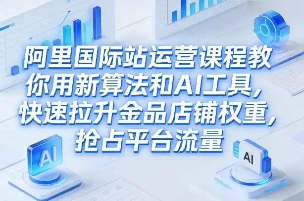 阿里国际站运营课程，教你用新算法和AI工具，快速拉升金品店铺权重，抢占平台流量(更新2026年08月)-资源分享