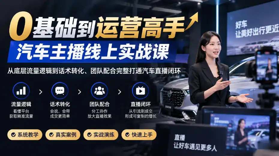 0基础到运营高手，汽车主播线上实战课，从底层流量逻辑到话术转化、团队配合完整打通汽车直播闭环-资源分享