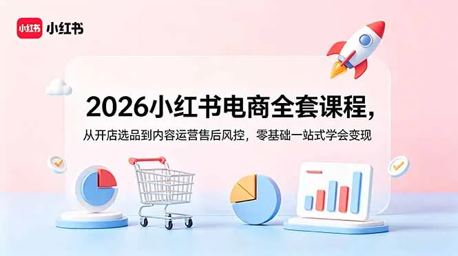 2026小红书电商全套课程，从开店选品到内容运营售后风控，零基础一站式学会变现-资源分享