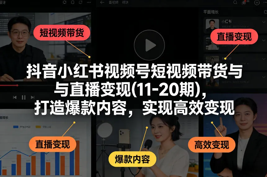 抖音小红书视频号短视频带货与直播变现(10-21期)，打造爆款内容，实现高效变现(更新05月08日)-资源分享
